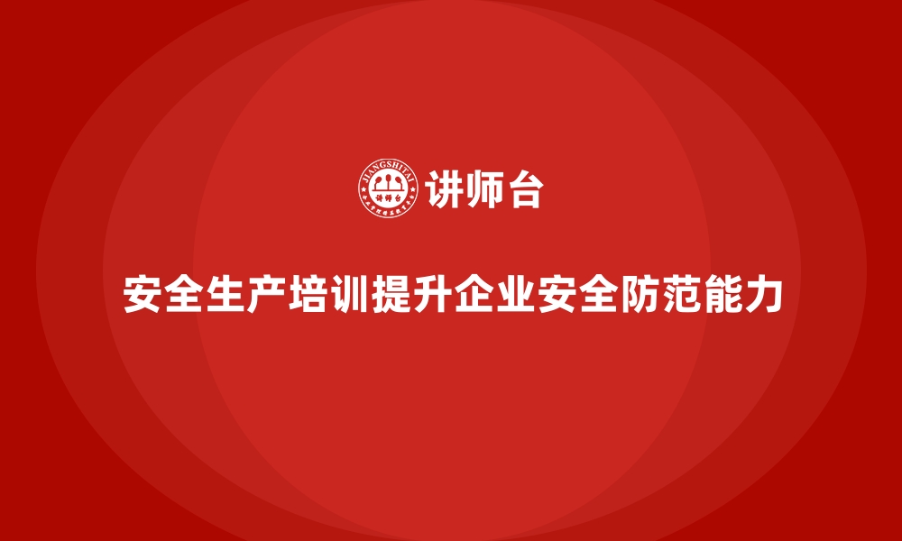 文章企业如何通过安全生产培训提升工作场所的安全防范能力的缩略图