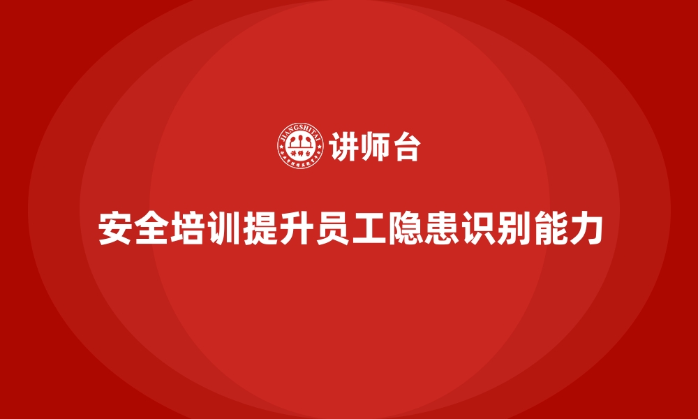 文章安全生产培训如何提升员工对安全隐患的识别能力的缩略图