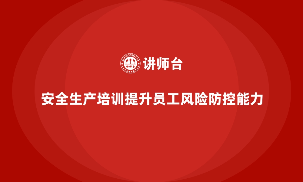 文章企业如何通过安全生产培训提升员工的风险防控能力的缩略图