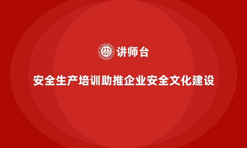 文章安全生产培训如何帮助企业培养安全文化建设人才的缩略图