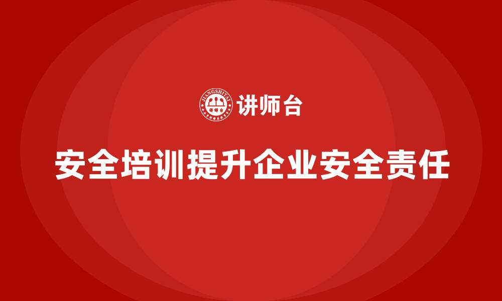 文章企业如何通过安全生产培训提升全员安全责任的缩略图