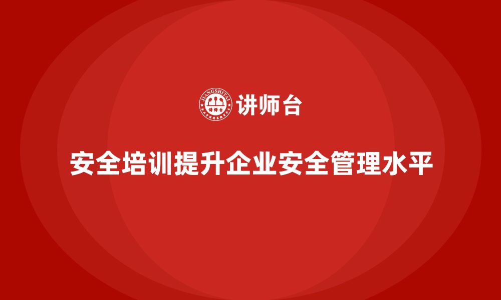 文章安全生产培训如何帮助企业改善安全管理流程的缩略图