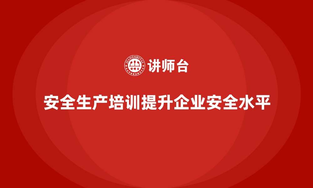 文章安全生产培训如何提升企业的安全防护水平的缩略图