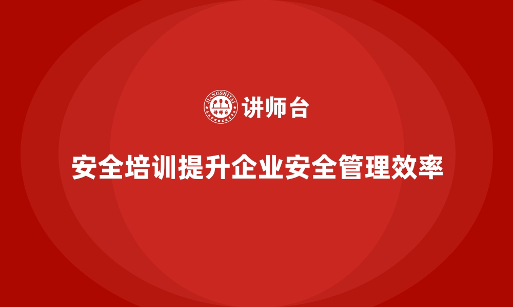 文章安全生产培训如何帮助企业提升安全管理效率的缩略图