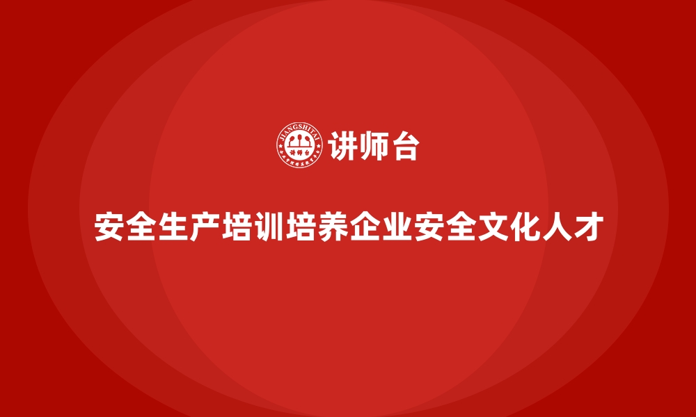 文章安全生产培训如何帮助企业培养安全文化人才的缩略图