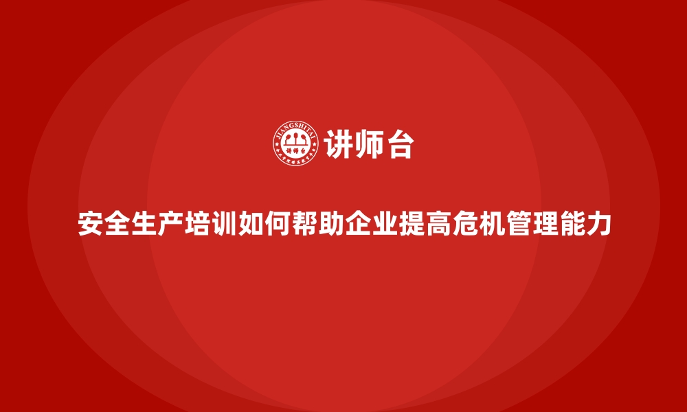 文章安全生产培训如何帮助企业提高危机管理能力的缩略图