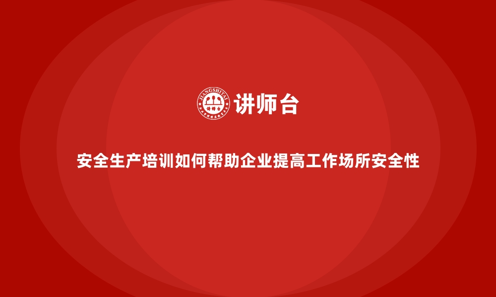 文章安全生产培训如何帮助企业提高工作场所安全性的缩略图