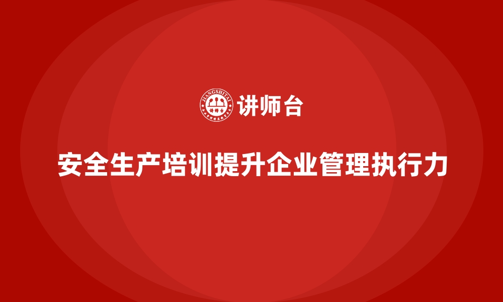 文章安全生产培训如何加强企业安全管理执行力的缩略图