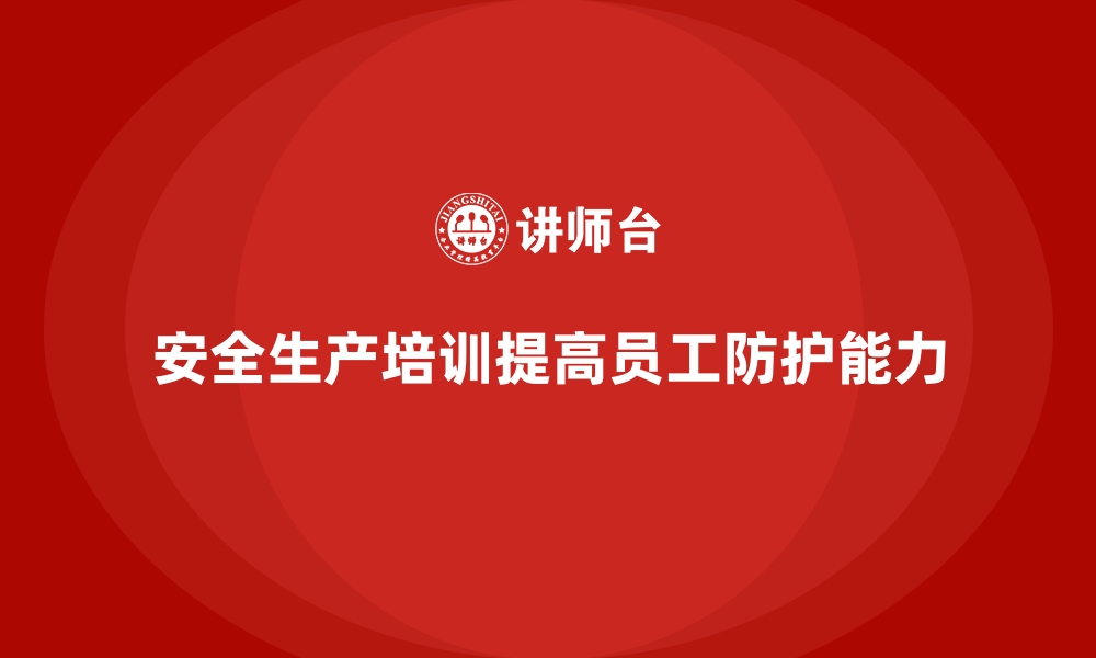 文章安全生产培训如何帮助企业提升员工的防护能力的缩略图