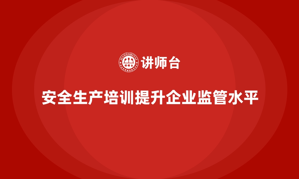 文章企业如何通过安全生产培训提高生产安全监管水平的缩略图