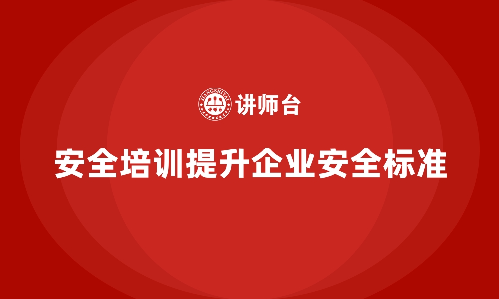 文章企业如何通过安全生产培训提升安全防护标准的缩略图