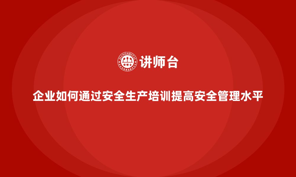 文章企业如何通过安全生产培训提高安全管理水平的缩略图