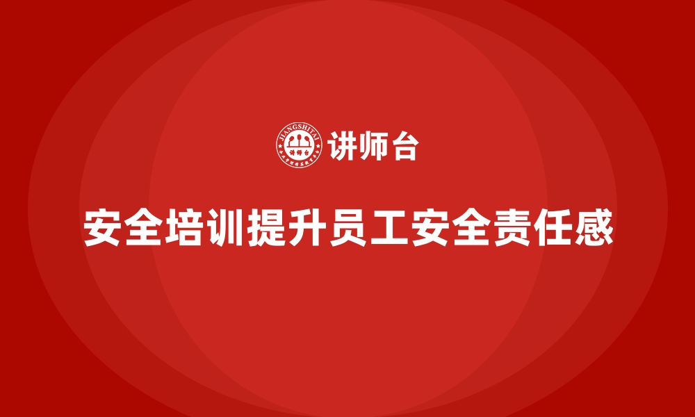 文章企业如何通过安全生产培训提升员工安全责任感的缩略图