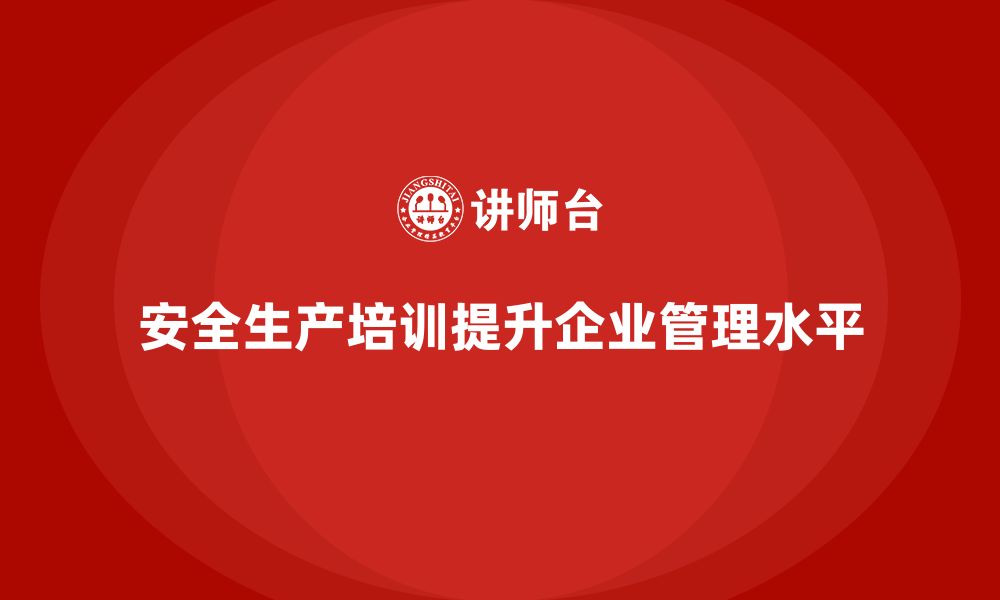 文章安全生产培训内容如何助力企业提升安全管理水平的缩略图