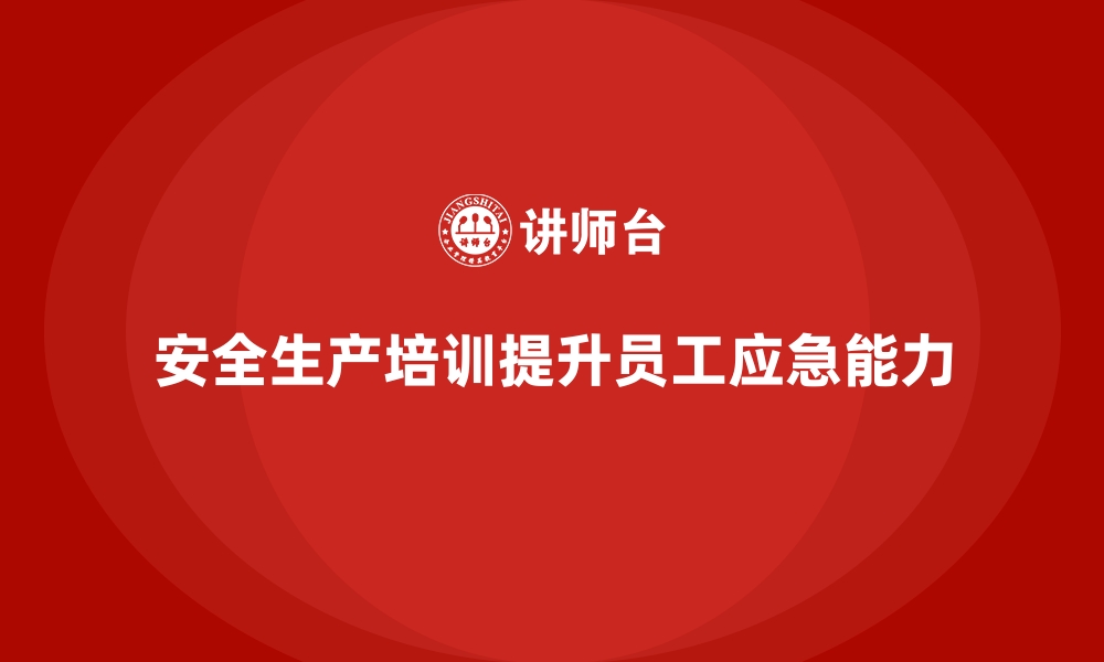 文章企业如何通过安全生产培训内容培养员工的应急反应能力的缩略图