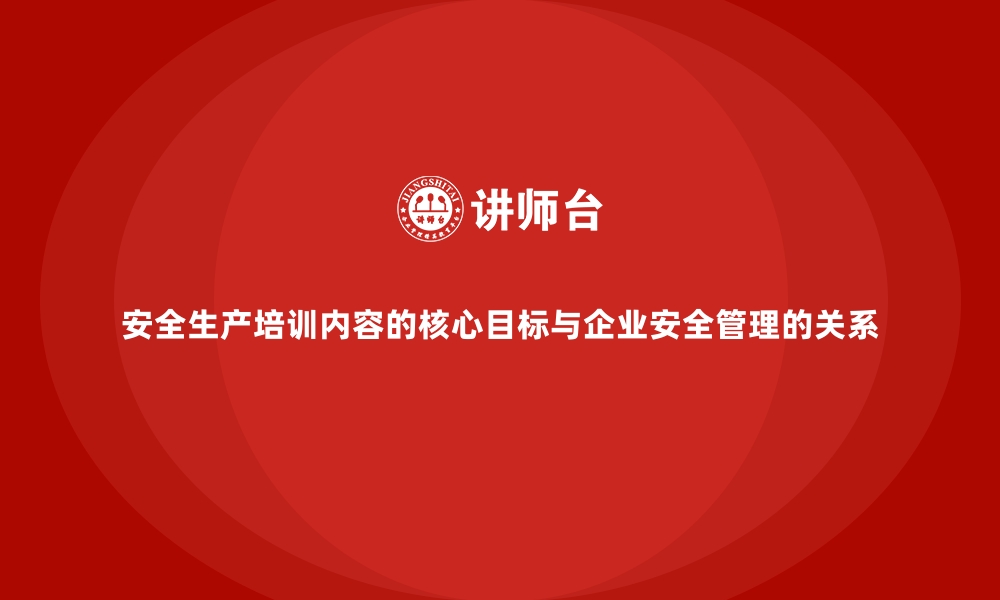 文章安全生产培训内容的核心目标与企业安全管理的关系的缩略图