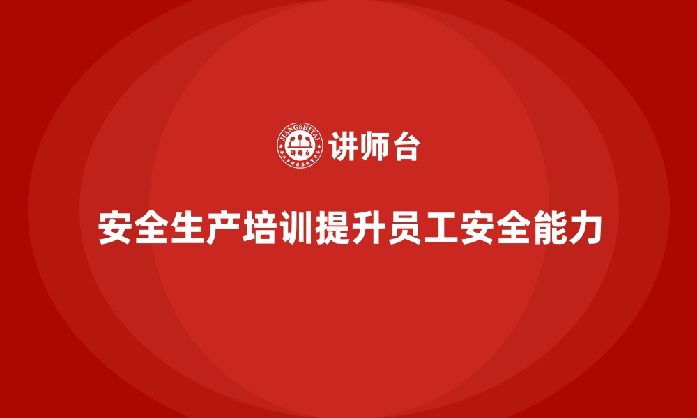 文章企业如何通过安全生产培训内容强化员工的安全操作能力的缩略图