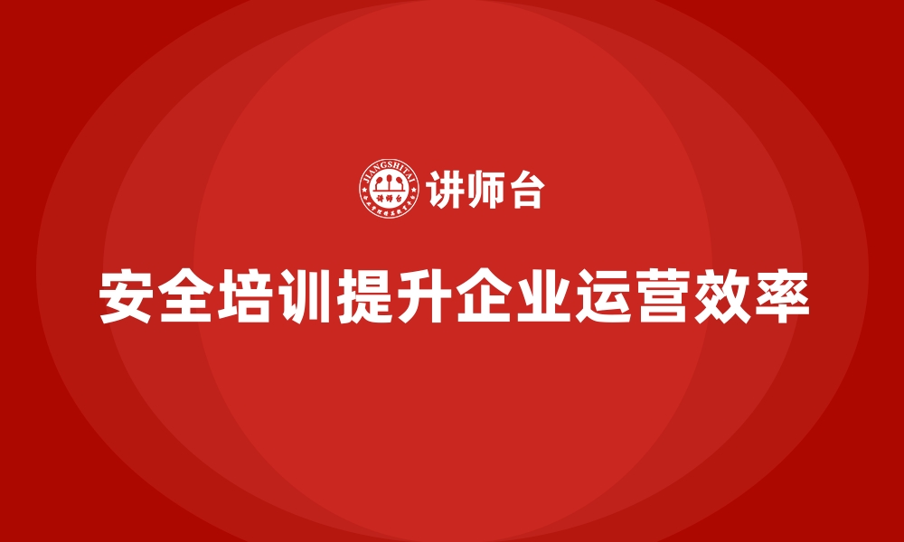 文章安全生产培训内容的设计思路与企业运营效率的提升的缩略图