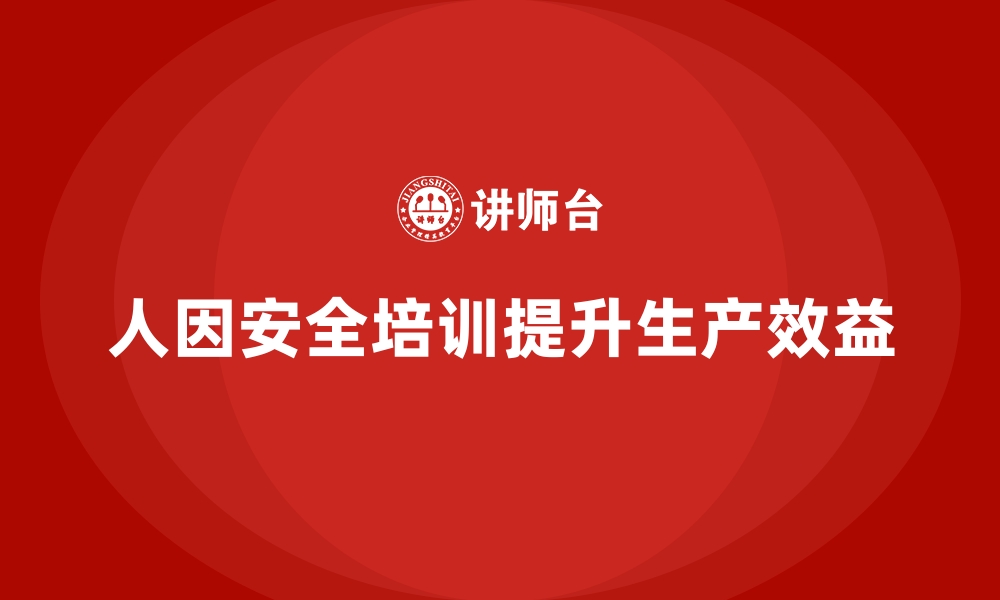 文章安全生产培训内容中的人因安全因素与生产效益提升的缩略图