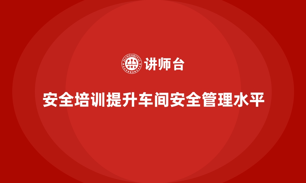 文章企业如何通过安全生产培训内容提升车间安全管理的缩略图