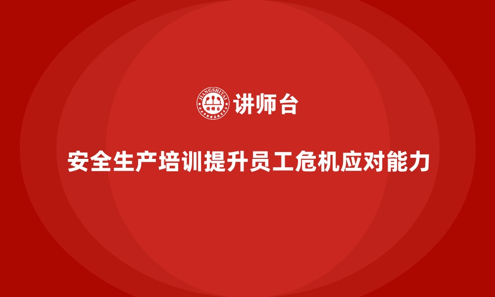 文章安全生产培训内容如何加强员工的危机应对能力的缩略图