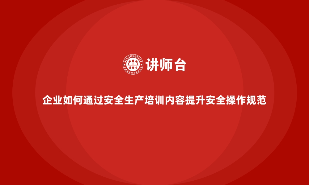 文章企业如何通过安全生产培训内容提升安全操作规范的缩略图