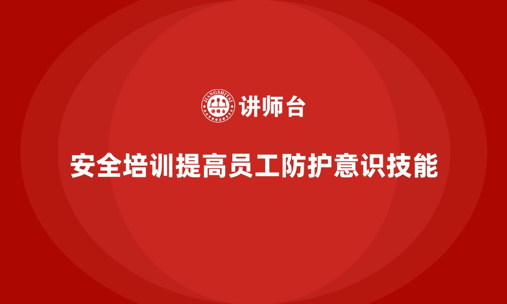 文章安全生产培训内容如何强化员工的防护意识和技能的缩略图