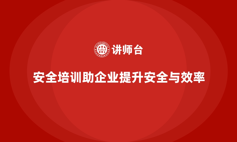 安全培训助企业提升安全与效率