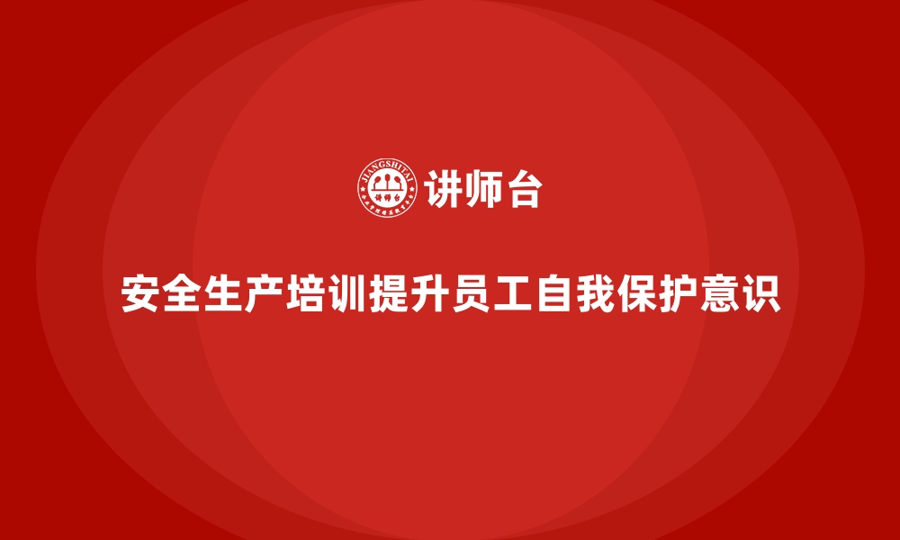 文章企业如何通过安全生产培训内容提高员工的自我保护意识的缩略图