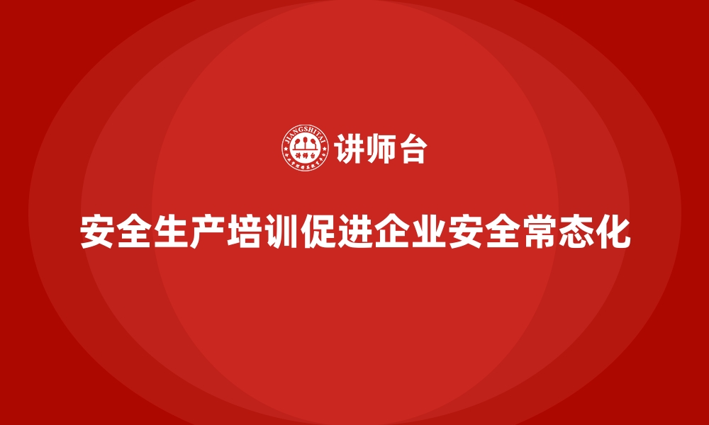 文章企业如何通过安全生产培训内容促进安全生产常态化的缩略图