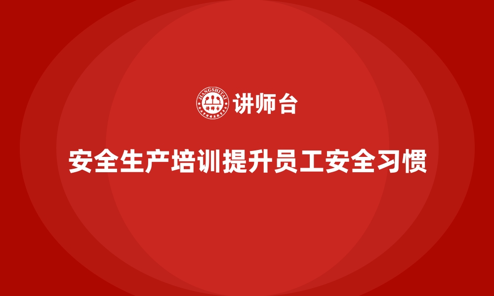 文章企业如何通过安全生产培训内容培养员工的安全习惯的缩略图