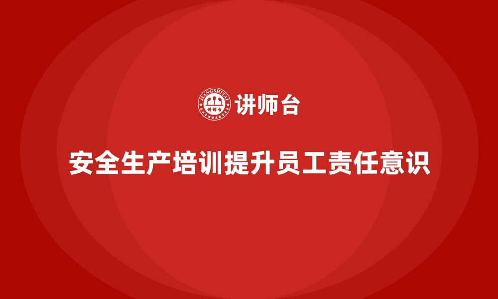 文章企业如何通过安全生产培训内容加强员工的责任意识的缩略图