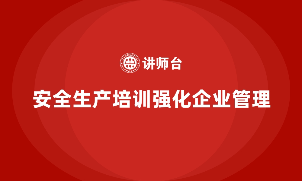 文章如何通过安全生产培训内容强化安全管理体系的缩略图