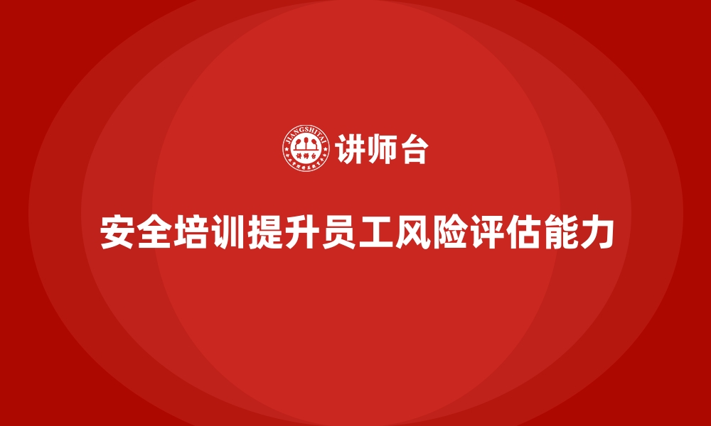 文章如何通过安全生产培训内容加强员工的风险评估能力的缩略图