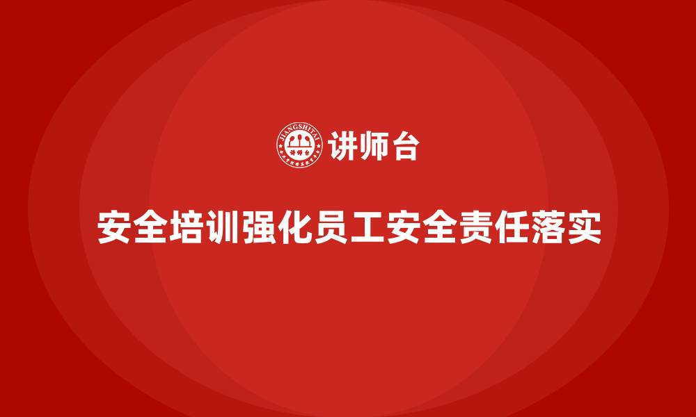 文章如何通过安全生产培训内容强化员工安全责任落实的缩略图