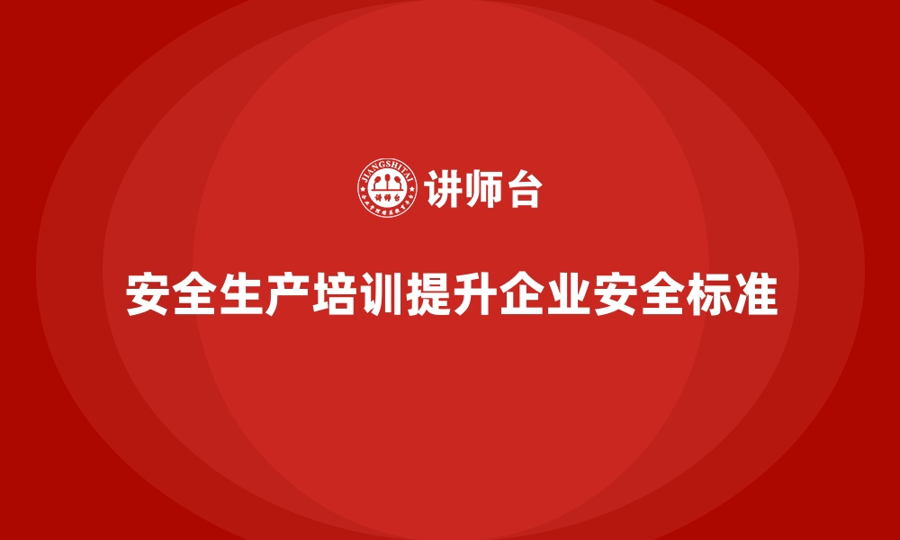 文章安全生产培训内容如何帮助企业提升安全工作标准的缩略图