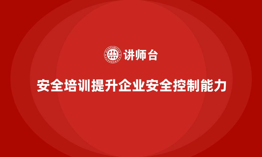 文章安全生产培训内容如何提升企业安全控制能力的缩略图