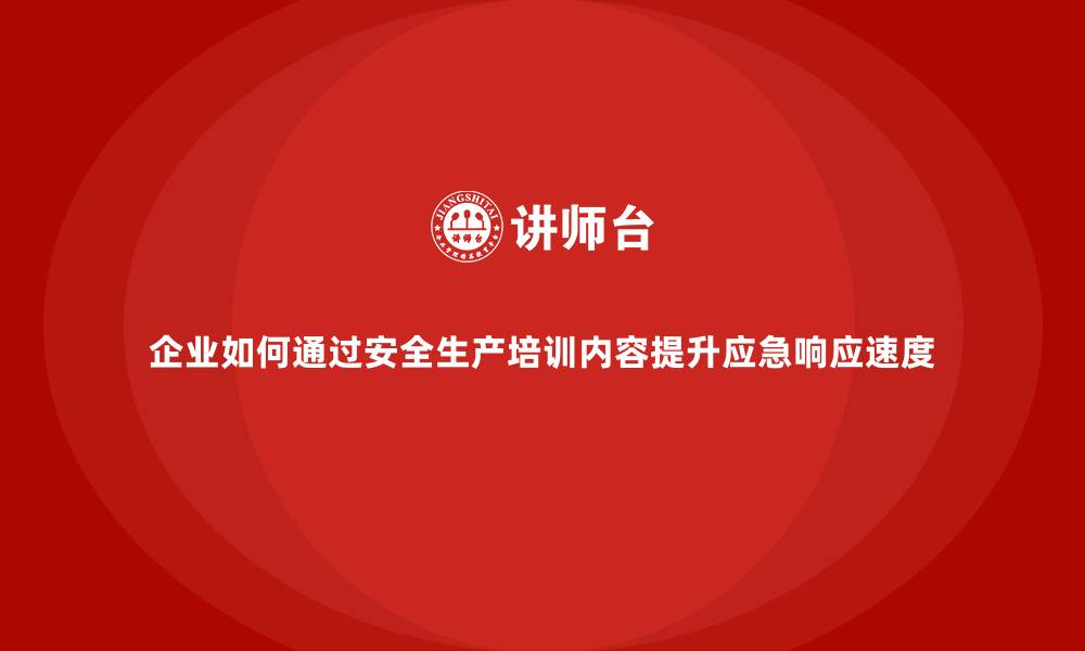 文章企业如何通过安全生产培训内容提升应急响应速度的缩略图