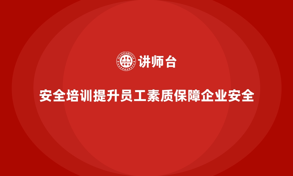 文章企业如何通过安全生产培训内容提高员工的安全素质的缩略图