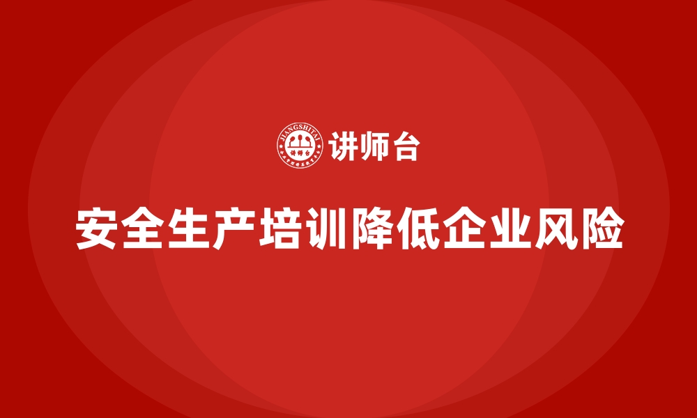 文章安全生产培训内容如何帮助企业降低生产安全风险的缩略图