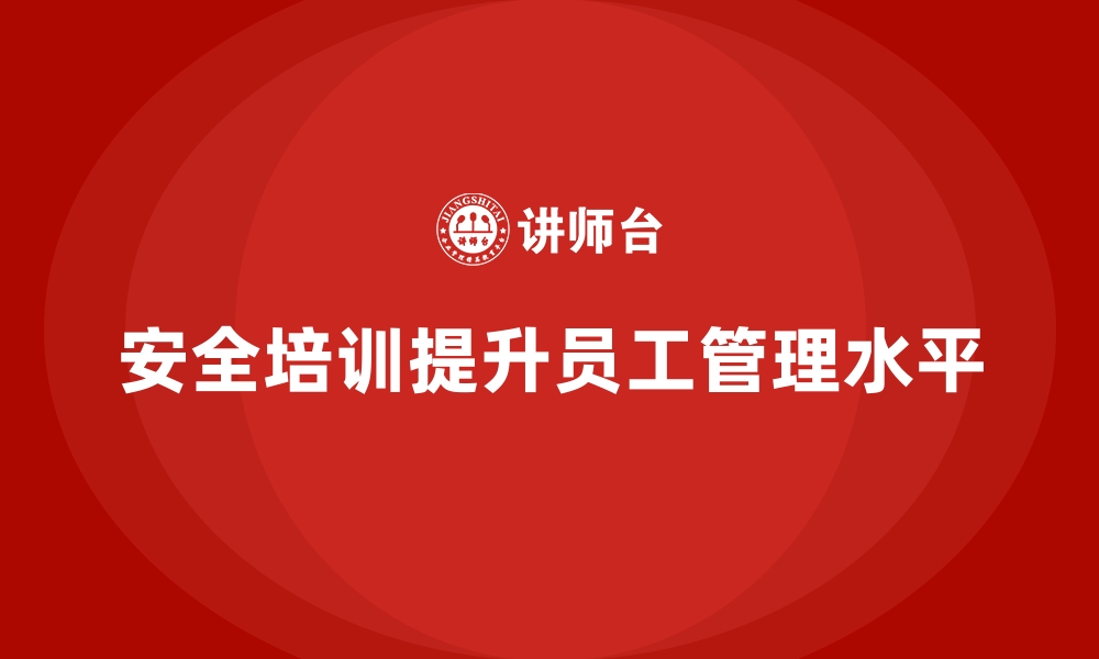 文章如何通过安全生产培训内容提升员工的安全管理水平的缩略图