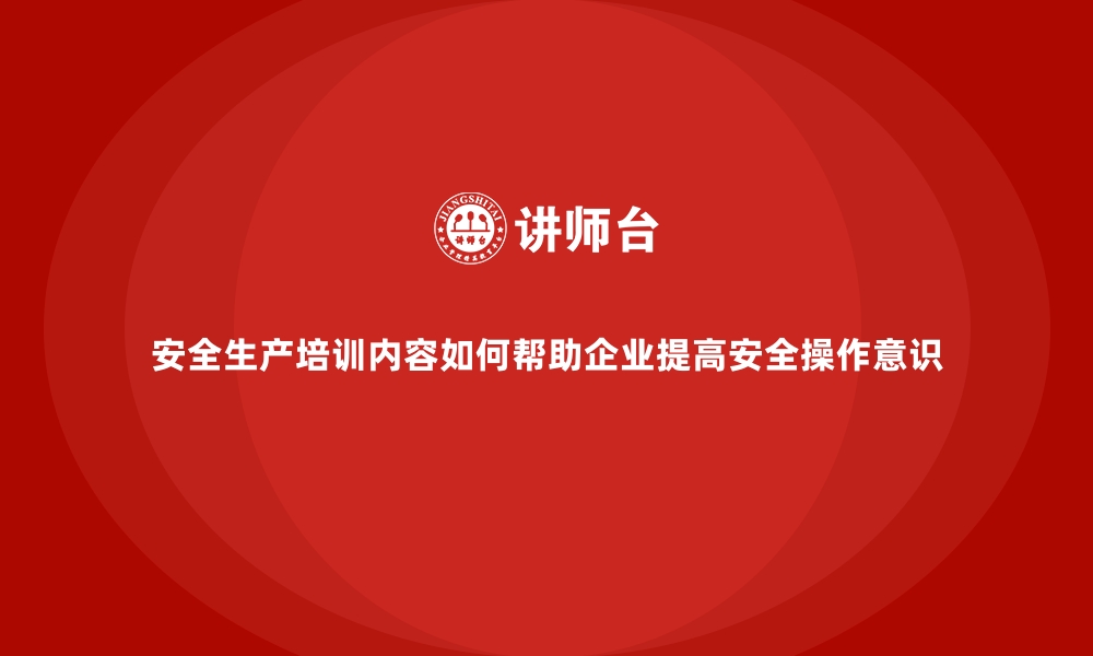 文章安全生产培训内容如何帮助企业提高安全操作意识的缩略图