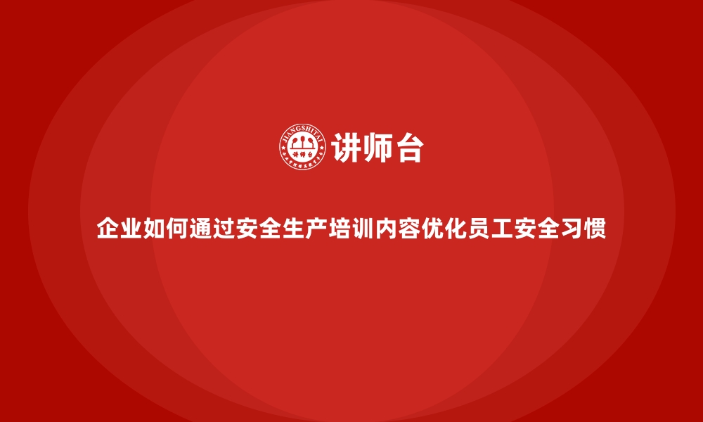 文章企业如何通过安全生产培训内容优化员工安全习惯的缩略图