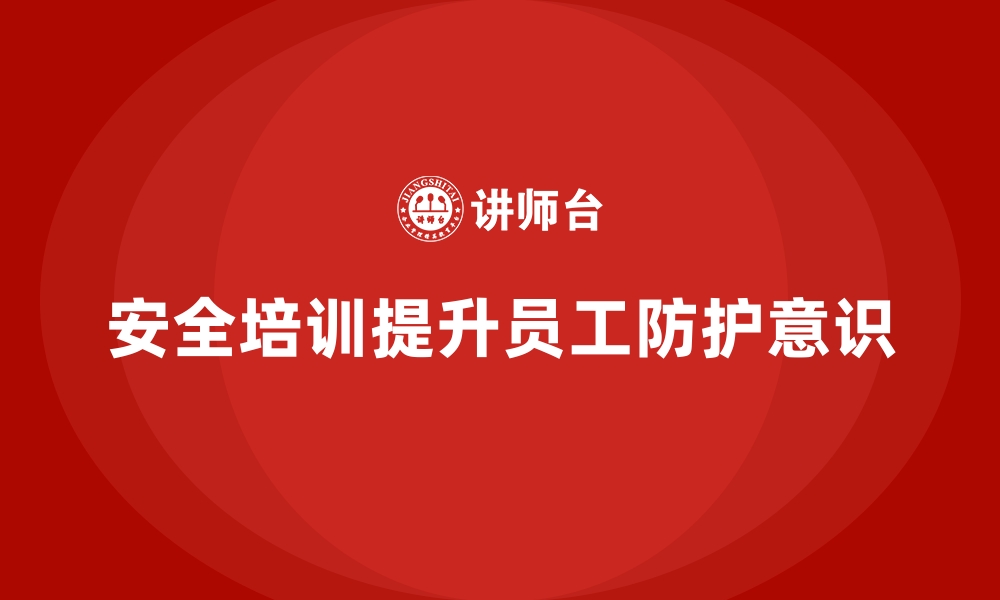 文章企业如何通过安全生产培训内容提升员工的防护意识的缩略图