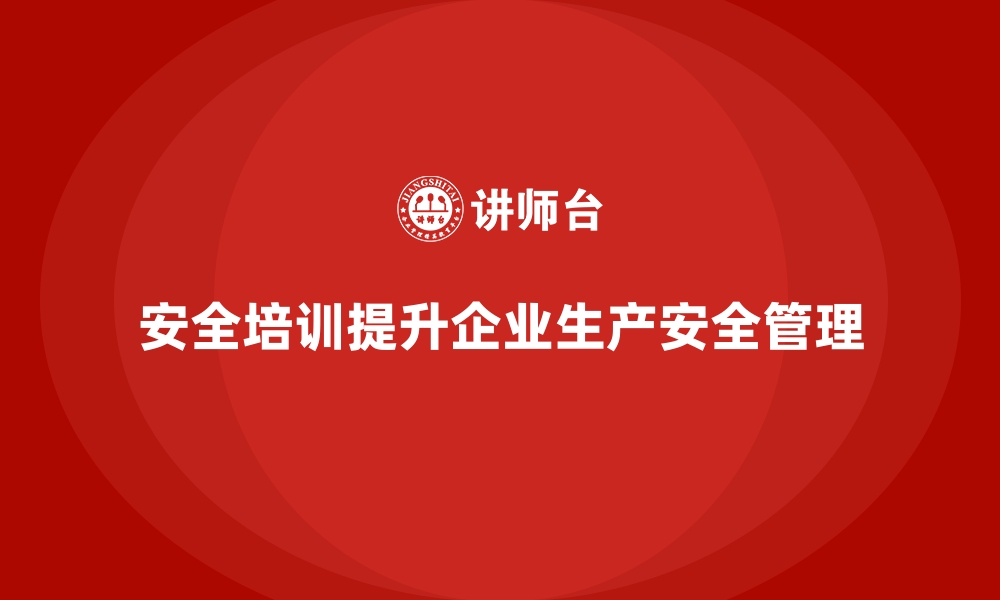 文章企业如何通过安全生产培训内容提升工作场所安全管理的缩略图