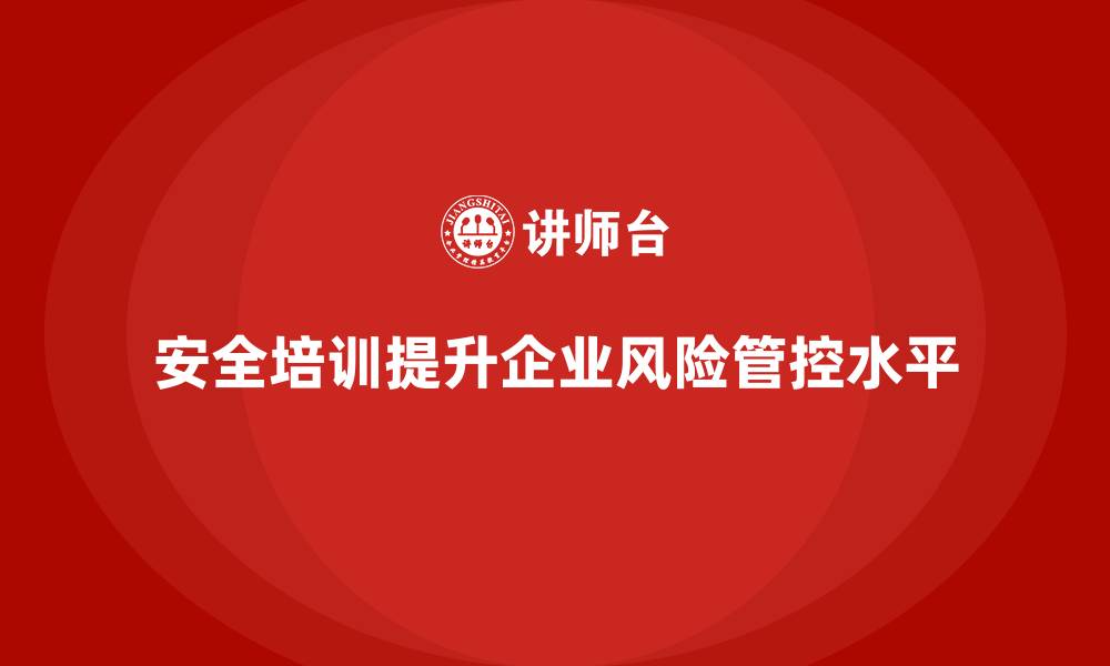 安全培训提升企业风险管控水平