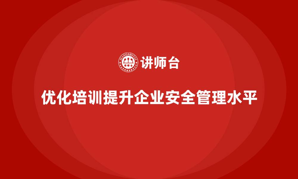 优化培训提升企业安全管理水平