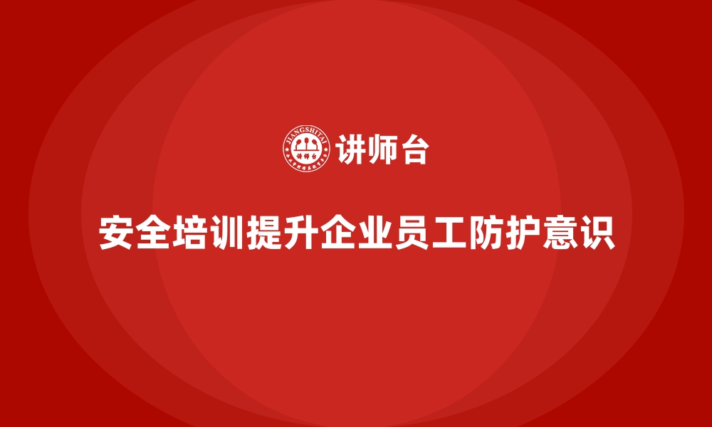 文章企业如何通过安全生产培训内容提高员工的防护意识的缩略图