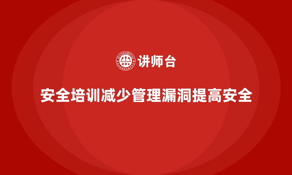 文章安全生产培训内容：如何减少安全生产中的管理漏洞的缩略图