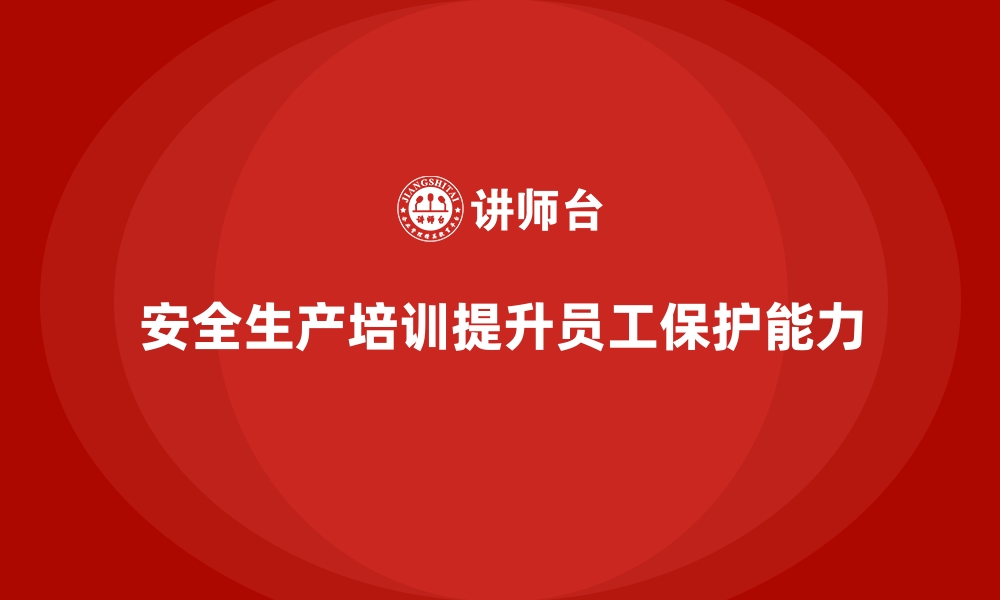 文章企业如何通过安全生产培训内容提升员工的自我保护能力的缩略图